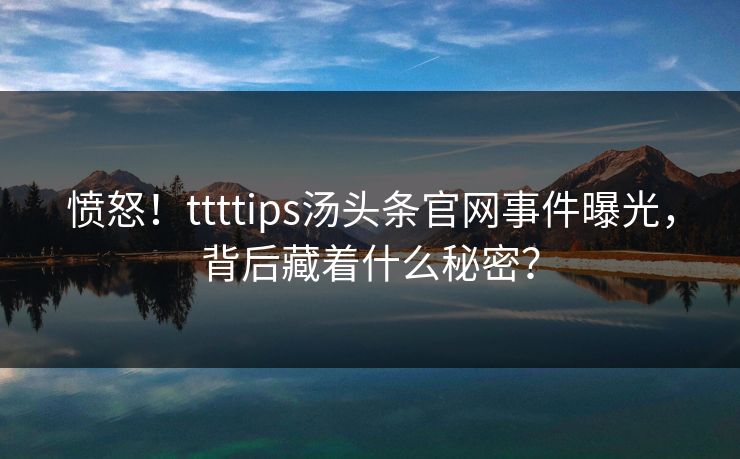 愤怒！ttttips汤头条官网事件曝光，背后藏着什么秘密？