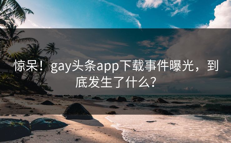 惊呆！gay头条app下载事件曝光，到底发生了什么？