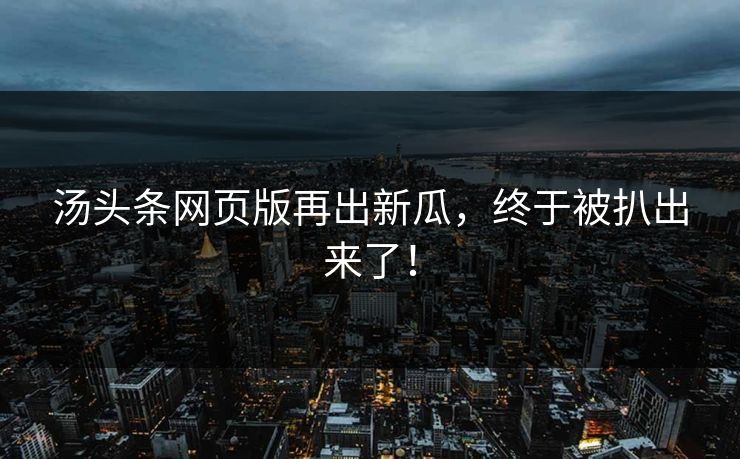 汤头条网页版再出新瓜，终于被扒出来了！