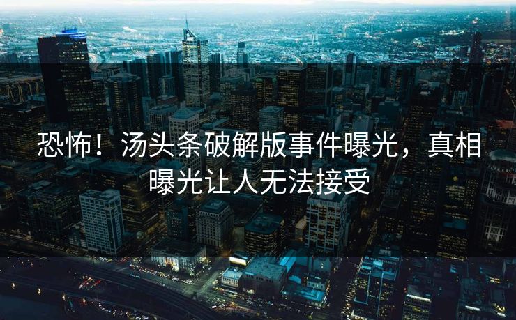 恐怖！汤头条破解版事件曝光，真相曝光让人无法接受