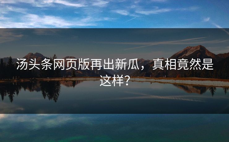 汤头条网页版再出新瓜，真相竟然是这样？