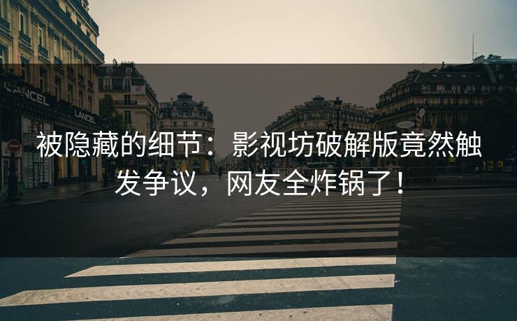 被隐藏的细节：影视坊破解版竟然触发争议，网友全炸锅了！