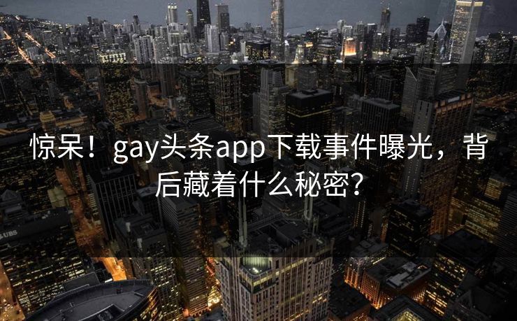 惊呆！gay头条app下载事件曝光，背后藏着什么秘密？