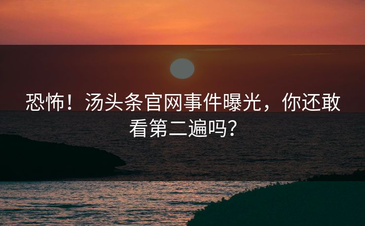 恐怖！汤头条官网事件曝光，你还敢看第二遍吗？