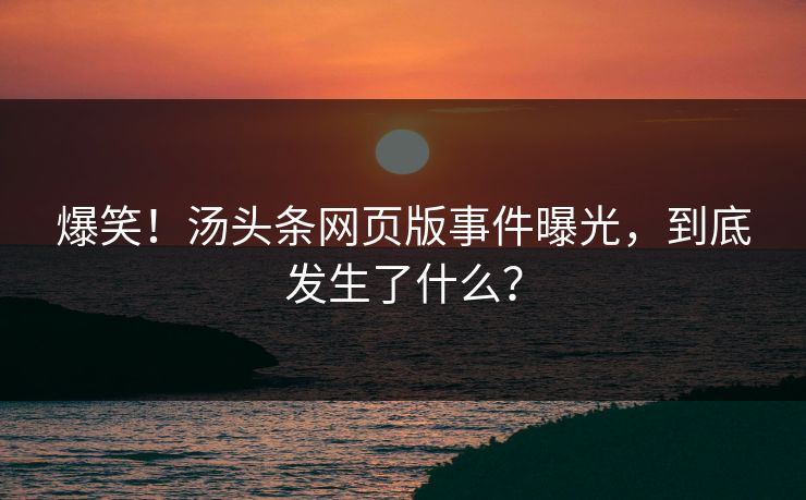 爆笑！汤头条网页版事件曝光，到底发生了什么？