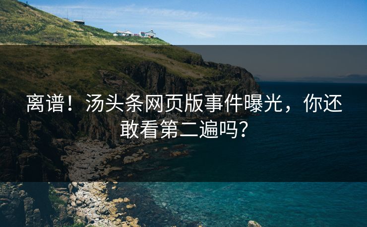 离谱！汤头条网页版事件曝光，你还敢看第二遍吗？