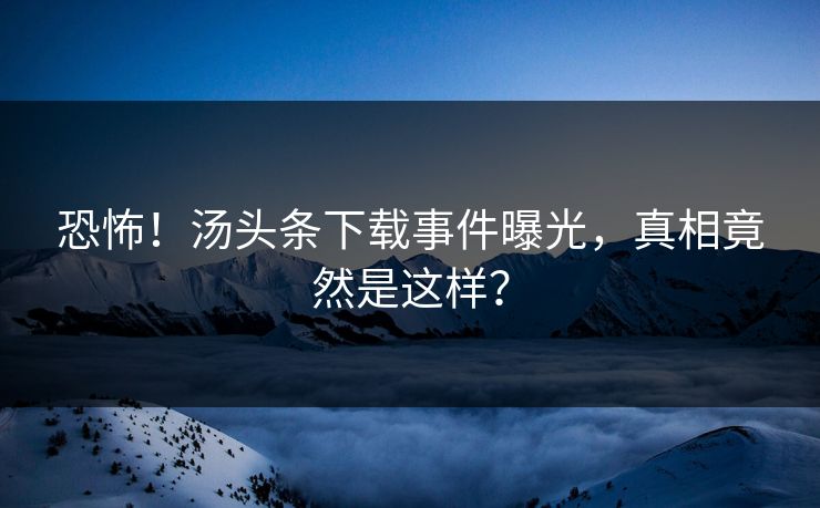 恐怖！汤头条下载事件曝光，真相竟然是这样？