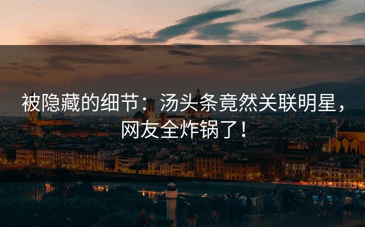 被隐藏的细节：汤头条竟然关联明星，网友全炸锅了！