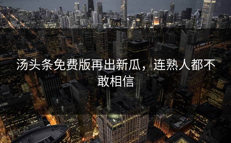 汤头条免费版再出新瓜，连熟人都不敢相信