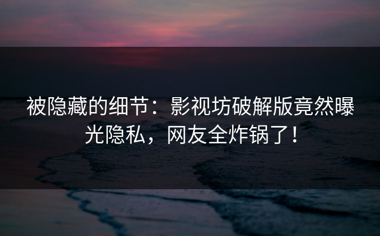 被隐藏的细节：影视坊破解版竟然曝光隐私，网友全炸锅了！