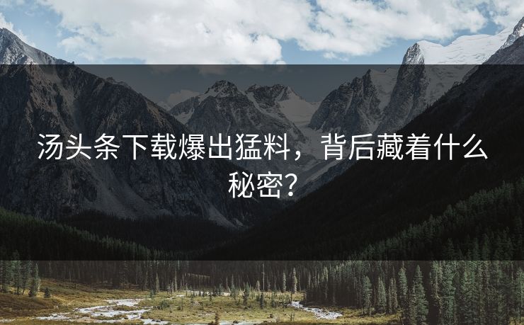 汤头条下载爆出猛料，背后藏着什么秘密？