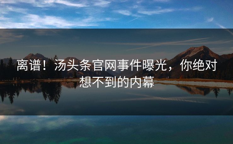 离谱！汤头条官网事件曝光，你绝对想不到的内幕