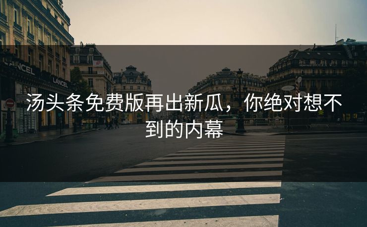 汤头条免费版再出新瓜，你绝对想不到的内幕