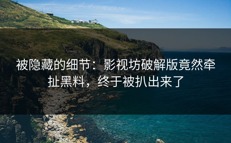 被隐藏的细节：影视坊破解版竟然牵扯黑料，终于被扒出来了