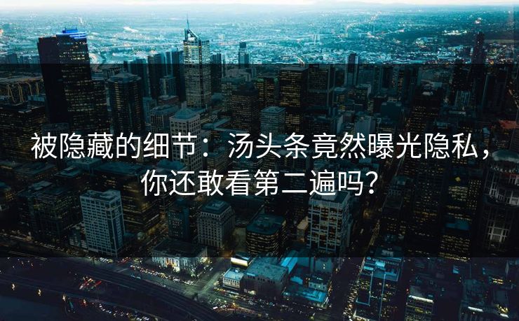 被隐藏的细节：汤头条竟然曝光隐私，你还敢看第二遍吗？