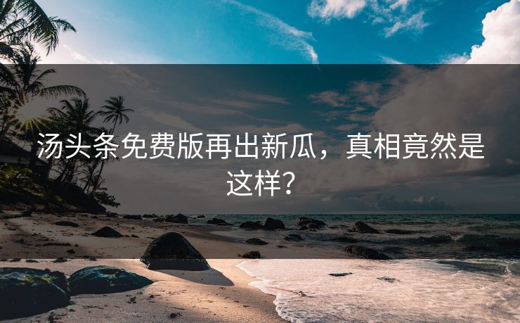 汤头条免费版再出新瓜，真相竟然是这样？
