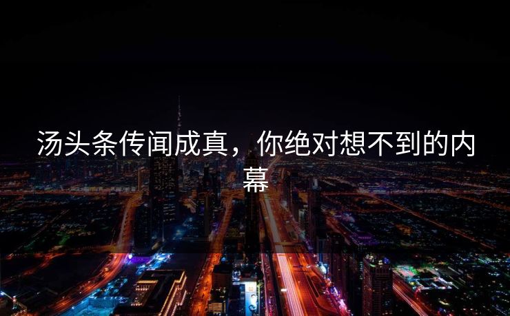 汤头条传闻成真，你绝对想不到的内幕