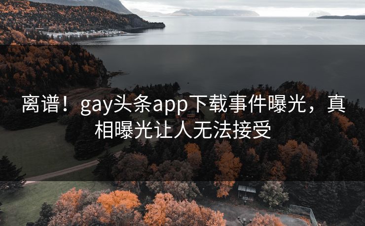 离谱！gay头条app下载事件曝光，真相曝光让人无法接受