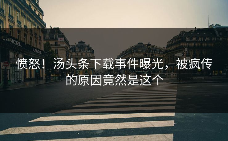 愤怒！汤头条下载事件曝光，被疯传的原因竟然是这个