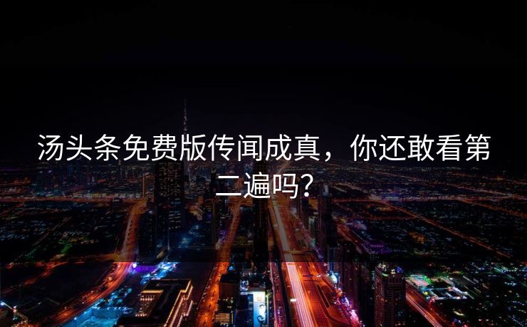 汤头条免费版传闻成真，你还敢看第二遍吗？