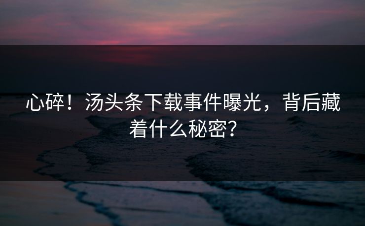 心碎！汤头条下载事件曝光，背后藏着什么秘密？