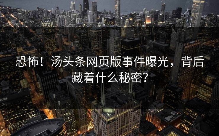 恐怖！汤头条网页版事件曝光，背后藏着什么秘密？