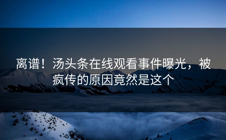 离谱！汤头条在线观看事件曝光，被疯传的原因竟然是这个