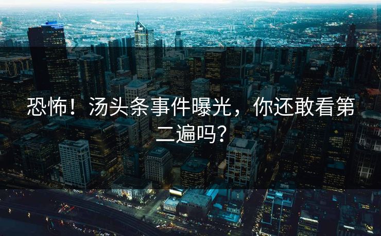 恐怖！汤头条事件曝光，你还敢看第二遍吗？