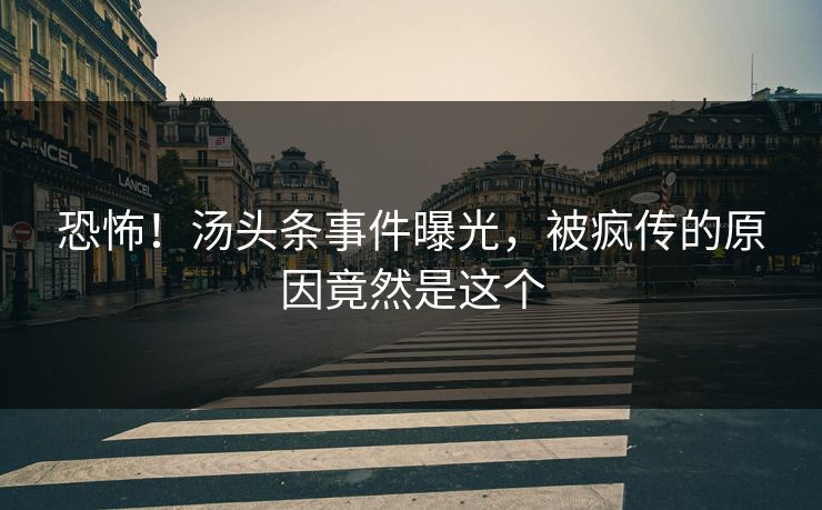 恐怖！汤头条事件曝光，被疯传的原因竟然是这个