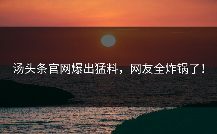 汤头条官网爆出猛料，网友全炸锅了！
