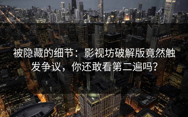 被隐藏的细节：影视坊破解版竟然触发争议，你还敢看第二遍吗？
