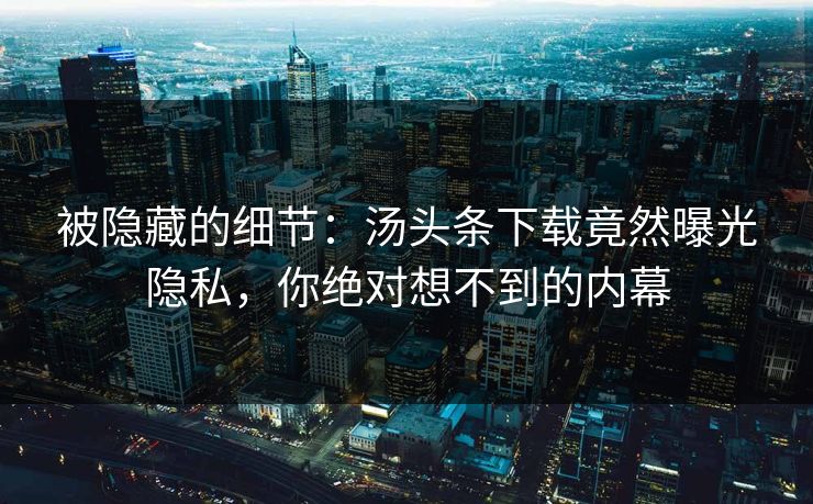 被隐藏的细节：汤头条下载竟然曝光隐私，你绝对想不到的内幕