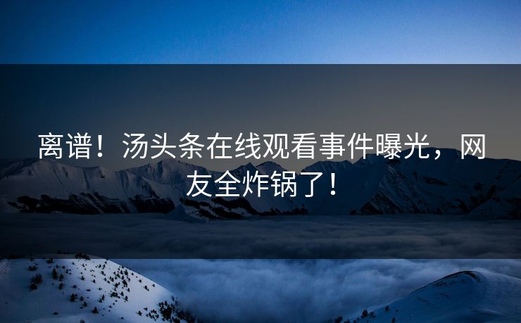 离谱！汤头条在线观看事件曝光，网友全炸锅了！