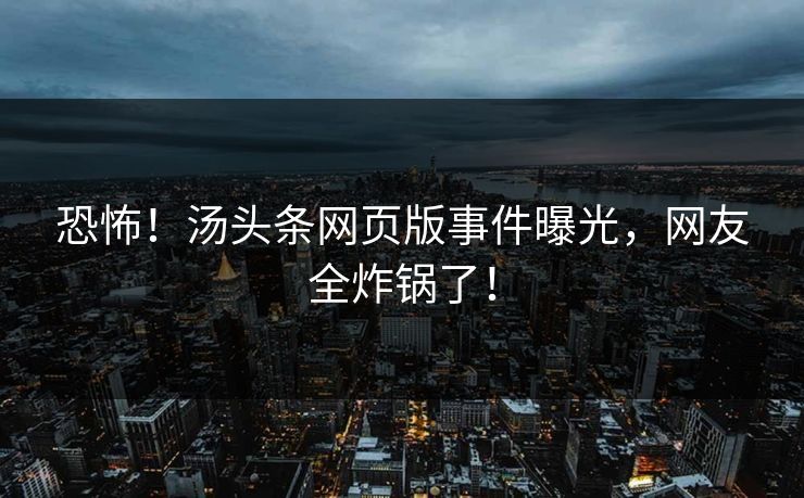 恐怖！汤头条网页版事件曝光，网友全炸锅了！