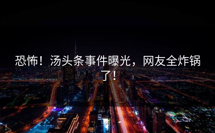 恐怖！汤头条事件曝光，网友全炸锅了！