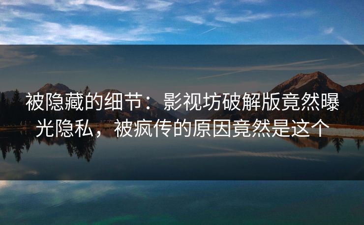 被隐藏的细节：影视坊破解版竟然曝光隐私，被疯传的原因竟然是这个