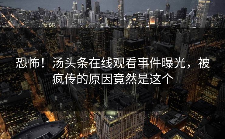 恐怖！汤头条在线观看事件曝光，被疯传的原因竟然是这个