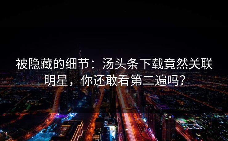 被隐藏的细节：汤头条下载竟然关联明星，你还敢看第二遍吗？