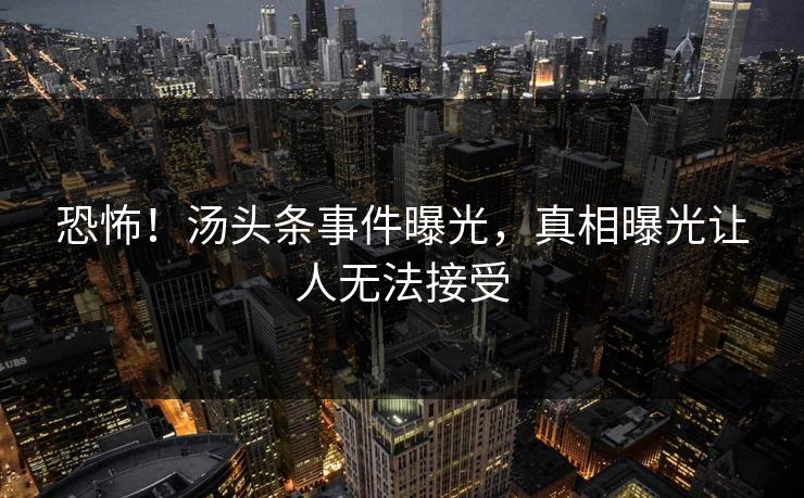 恐怖！汤头条事件曝光，真相曝光让人无法接受
