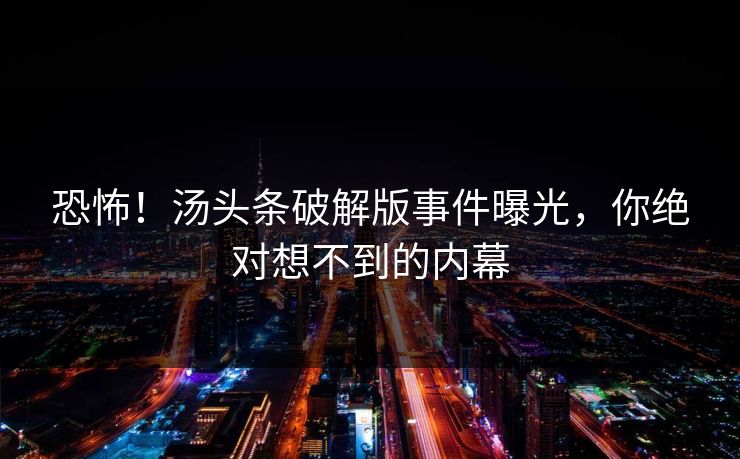 恐怖！汤头条破解版事件曝光，你绝对想不到的内幕