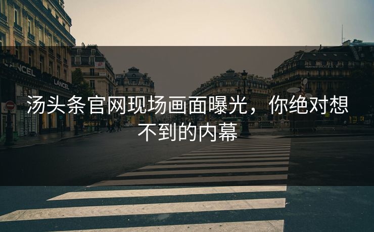 汤头条官网现场画面曝光，你绝对想不到的内幕