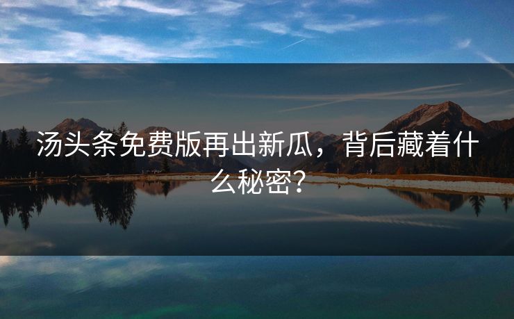 汤头条免费版再出新瓜，背后藏着什么秘密？