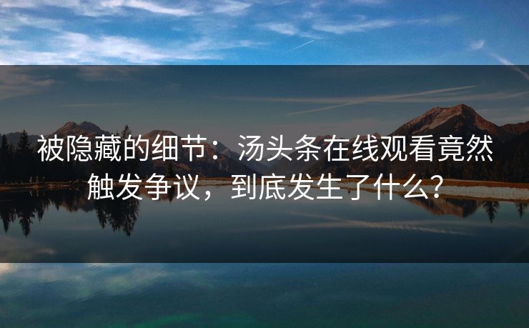 被隐藏的细节：汤头条在线观看竟然触发争议，到底发生了什么？
