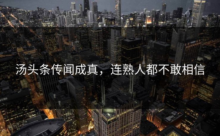 汤头条传闻成真，连熟人都不敢相信