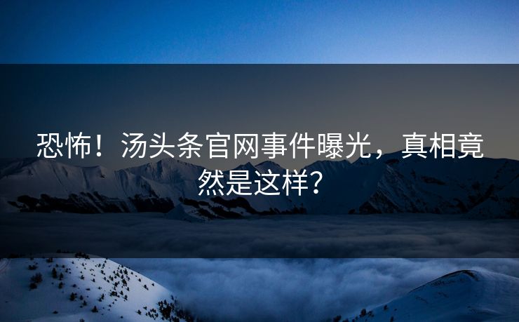 恐怖！汤头条官网事件曝光，真相竟然是这样？