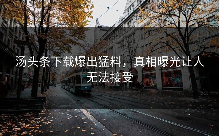 汤头条下载爆出猛料，真相曝光让人无法接受