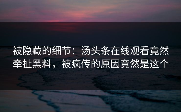 被隐藏的细节：汤头条在线观看竟然牵扯黑料，被疯传的原因竟然是这个
