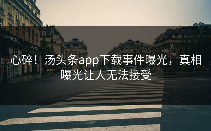 心碎！汤头条app下载事件曝光，真相曝光让人无法接受