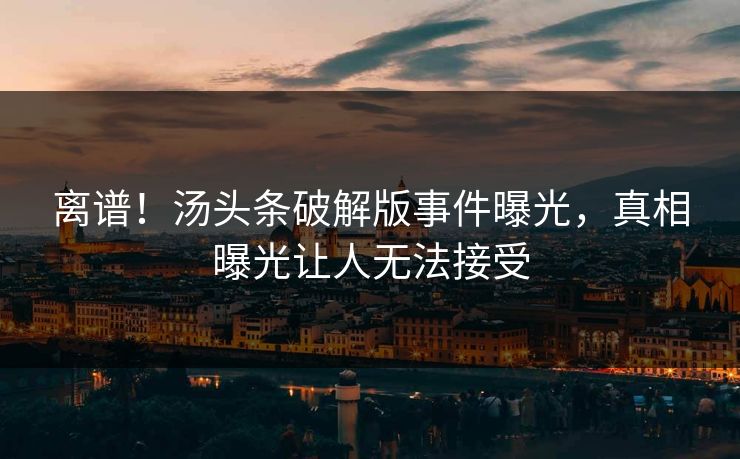 离谱！汤头条破解版事件曝光，真相曝光让人无法接受