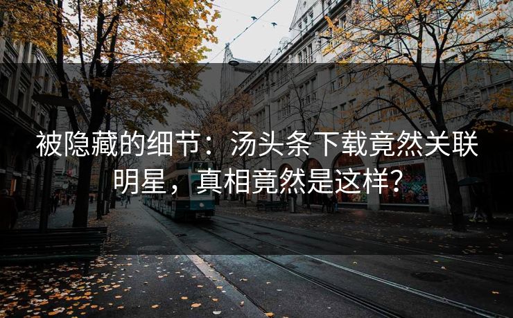被隐藏的细节：汤头条下载竟然关联明星，真相竟然是这样？